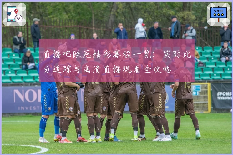 直播吧欧冠精彩赛程一览：实时比分追踪与高清直播观看全攻略