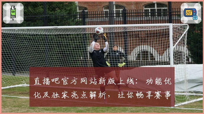 直播吧官方网站新版上线:功能优化及独家亮点解析,让你畅享赛事每一刻