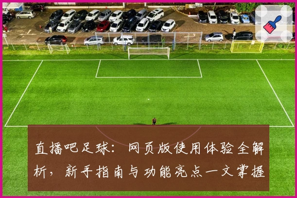 直播吧足球：网页版使用体验全解析，新手指南与功能亮点一文掌握