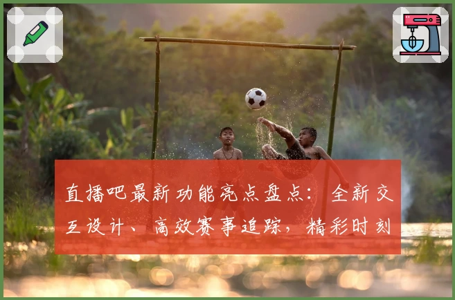 直播吧最新功能亮点盘点：全新交互设计、高效赛事追踪，精彩时刻不错过