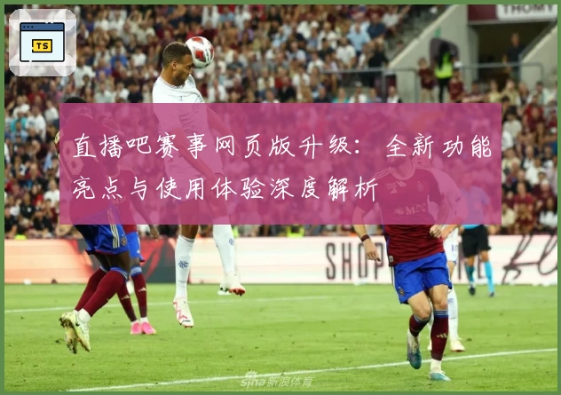 直播吧赛事网页版升级：全新功能亮点与使用体验深度解析