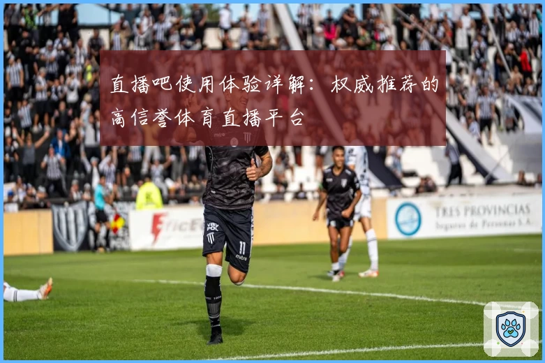 直播吧使用体验详解：权威推荐的高信誉体育直播平台