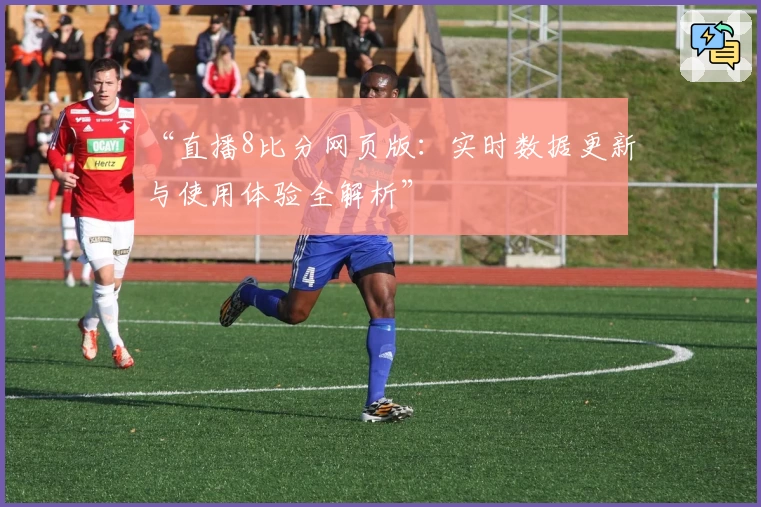 “直播8比分网页版：实时数据更新与使用体验全解析”