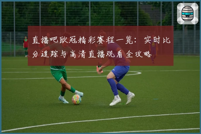 直播吧欧冠精彩赛程一览：实时比分追踪与高清直播观看全攻略