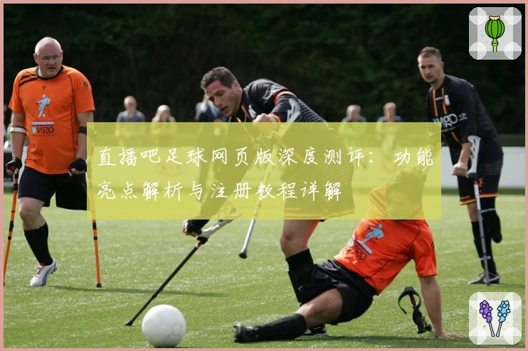 直播吧足球网页版深度测评：功能亮点解析与注册教程详解