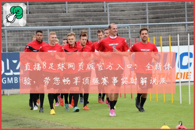 直播8足球网页版官方入口：全新体验，带您畅享顶级赛事实时解说及高清画质