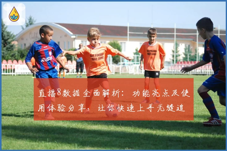直播8数据全面解析：功能亮点及使用体验分享，让你快速上手无缝追踪实时赛事