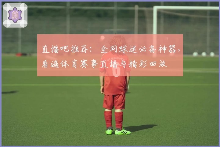 直播吧推荐：全网球迷必备神器，看遍体育赛事直播与精彩回放