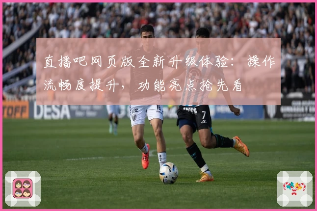 直播吧网页版全新升级体验：操作流畅度提升，功能亮点抢先看