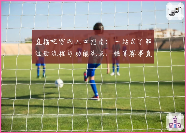 直播吧官网入口指南：一站式了解注册流程与功能亮点，畅享赛事直播无障碍体验