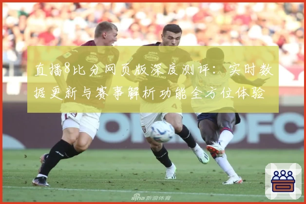 直播8比分网页版深度测评：实时数据更新与赛事解析功能全方位体验