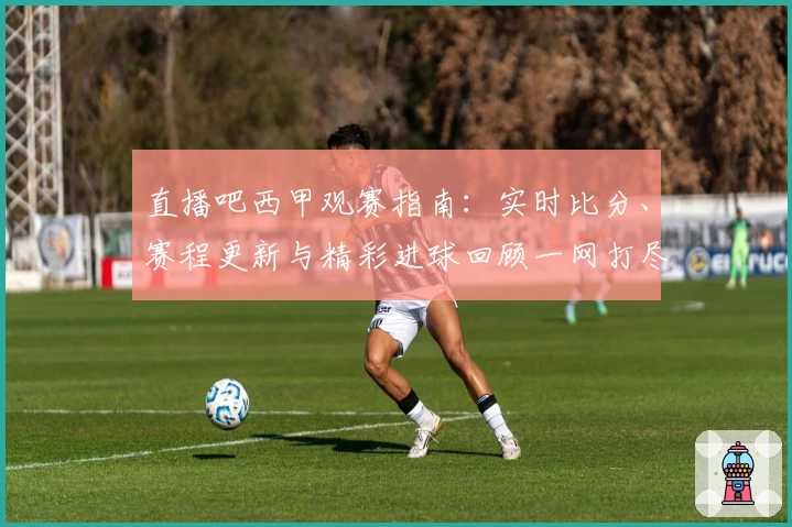 直播吧西甲观赛指南：实时比分、赛程更新与精彩进球回顾一网打尽