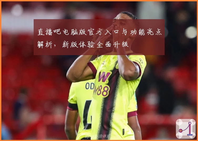 直播吧电脑版官方入口与功能亮点解析，新版体验全面升级