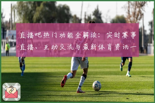 直播吧热门功能全解读：实时赛事直播、互动交流与最新体育资讯一网打尽