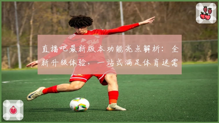 直播吧最新版本功能亮点解析：全新升级体验，一站式满足体育迷需求