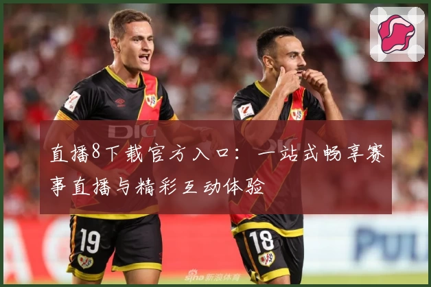 直播8下载官方入口：一站式畅享赛事直播与精彩互动体验