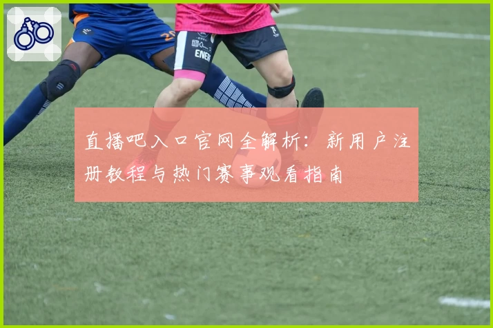 直播吧入口官网全解析：新用户注册教程与热门赛事观看指南