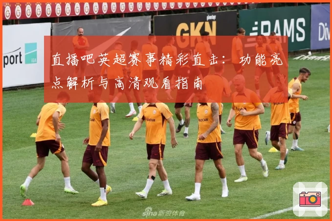 直播吧英超赛事精彩直击：功能亮点解析与高清观看指南