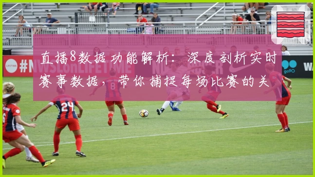 直播8数据功能解析：深度剖析实时赛事数据，带你捕捉每场比赛的关键瞬间