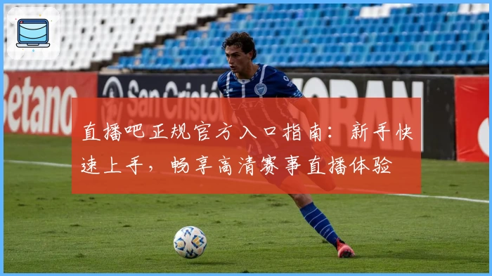 直播吧正规官方入口指南：新手快速上手，畅享高清赛事直播体验