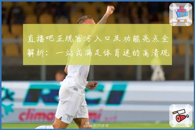 直播吧正规官方入口及功能亮点全解析:一站式满足体育迷的高清观看需求