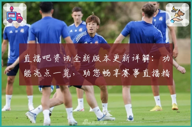 直播吧资讯全新版本更新详解：功能亮点一览，助您畅享赛事直播精彩体验