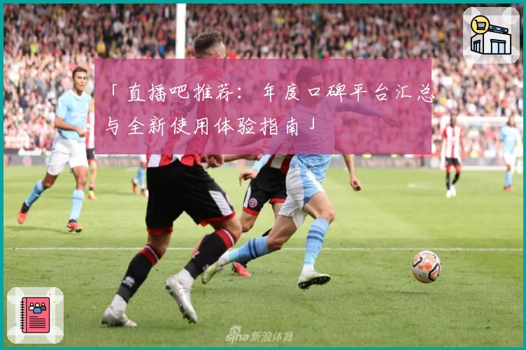 「直播吧推荐：年度口碑平台汇总与全新使用体验指南」