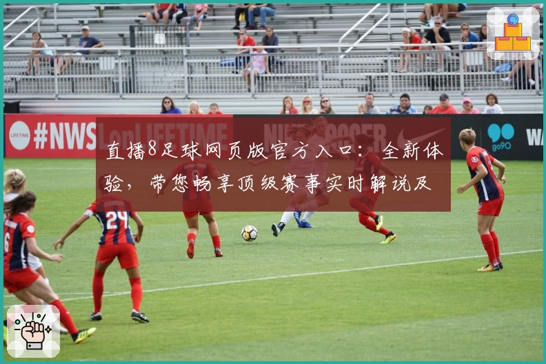直播8足球网页版官方入口：全新体验，带您畅享顶级赛事实时解说及高清画质