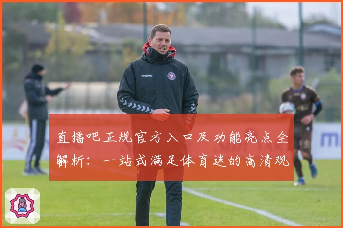 直播吧正规官方入口及功能亮点全解析:一站式满足体育迷的高清观看需求