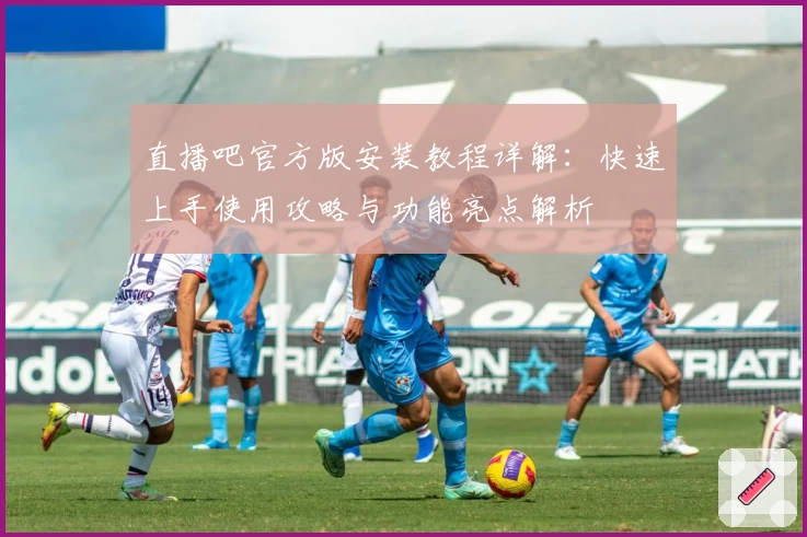 直播吧官方版安装教程详解：快速上手使用攻略与功能亮点解析