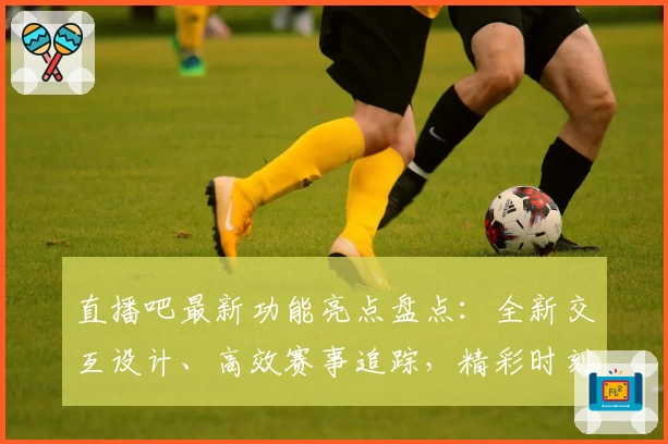 直播吧最新功能亮点盘点：全新交互设计、高效赛事追踪，精彩时刻不错过