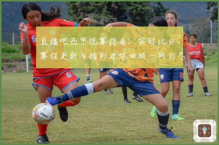 直播吧西甲观赛指南：实时比分、赛程更新与精彩进球回顾一网打尽