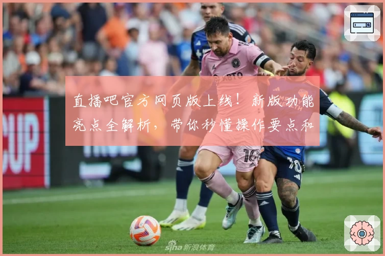 直播吧官方网页版上线！新版功能亮点全解析，带你秒懂操作要点和观看秘籍