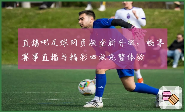 直播吧足球网页版全新升级，畅享赛事直播与精彩回放完整体验