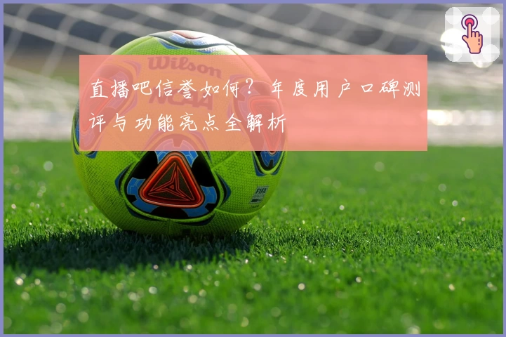 直播吧信誉如何？年度用户口碑测评与功能亮点全解析