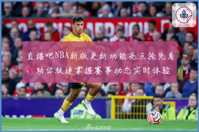 直播吧NBA新版更新功能亮点抢先看，助你极速掌握赛事动态实时体验