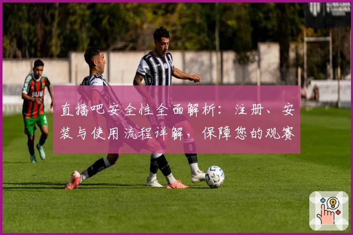 直播吧安全性全面解析：注册、安装与使用流程详解，保障您的观赛体验无忧