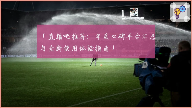 「直播吧推荐：年度口碑平台汇总与全新使用体验指南」