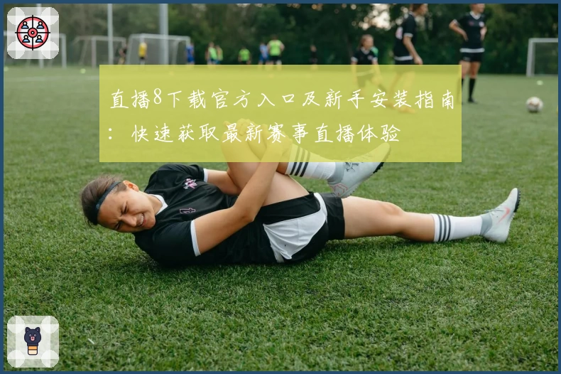 直播8下载官方入口及新手安装指南：快速获取最新赛事直播体验
