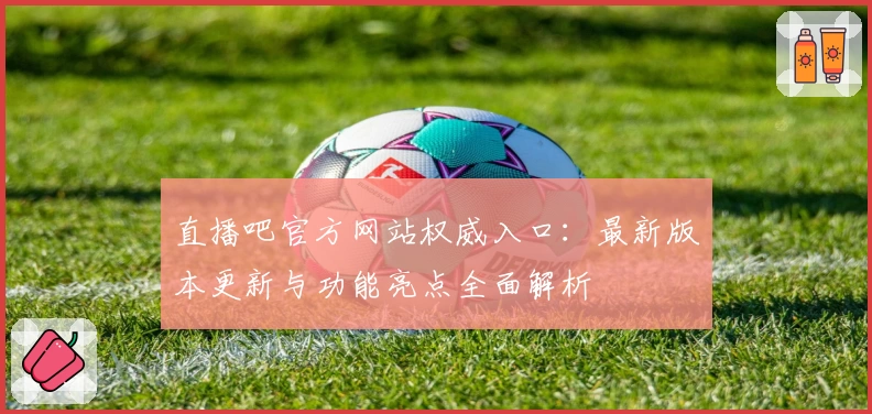 直播吧官方网站权威入口：最新版本更新与功能亮点全面解析