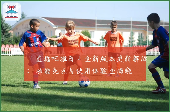 「直播吧推荐」全新版本更新解读：功能亮点与使用体验全揭晓