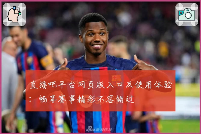 直播吧平台网页版入口及使用体验：畅享赛事精彩不容错过