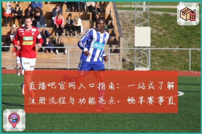 直播吧官网入口指南：一站式了解注册流程与功能亮点，畅享赛事直播无障碍体验