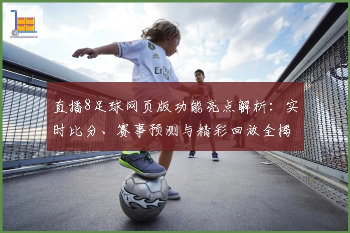 直播8足球网页版功能亮点解析:实时比分、赛事预测与精彩回放全揭秘