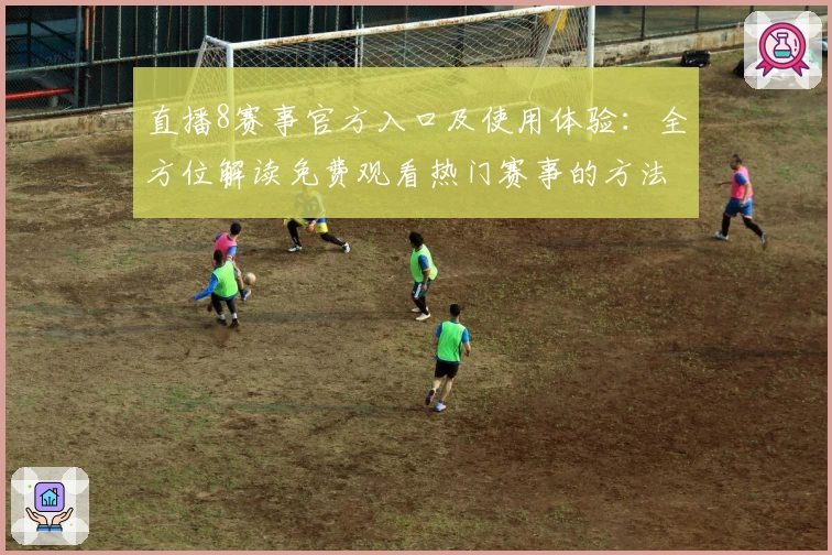 直播8赛事官方入口及使用体验：全方位解读免费观看热门赛事的方法与技巧