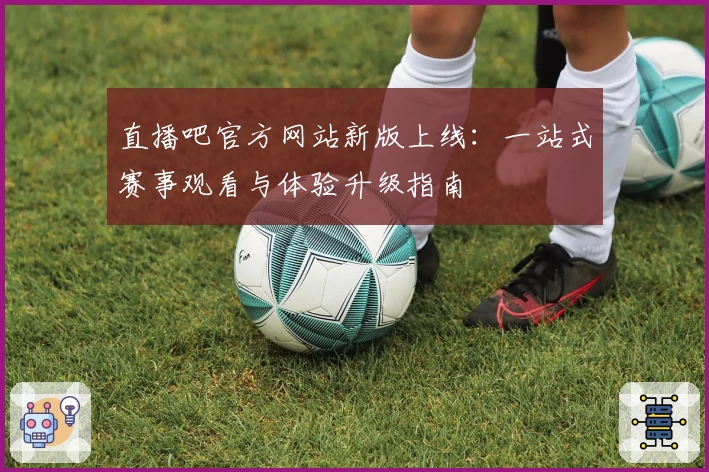 直播吧官方网站新版上线：一站式赛事观看与体验升级指南
