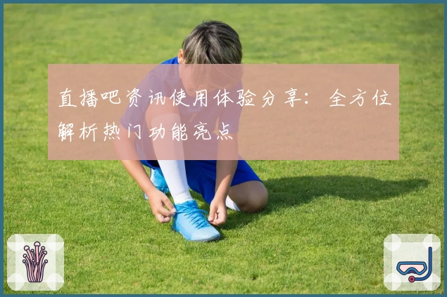 直播吧资讯使用体验分享：全方位解析热门功能亮点