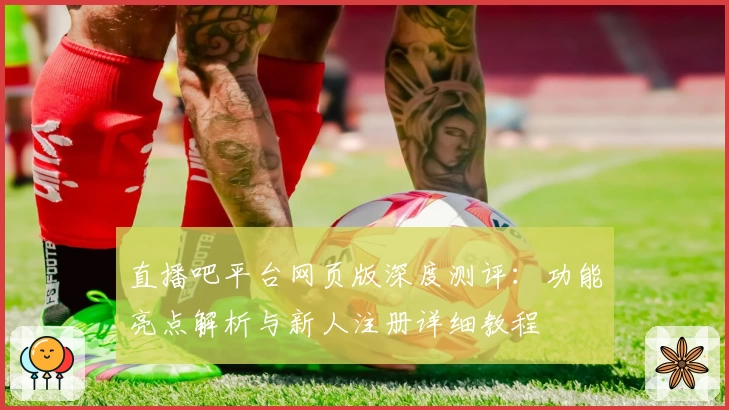 直播吧平台网页版深度测评：功能亮点解析与新人注册详细教程