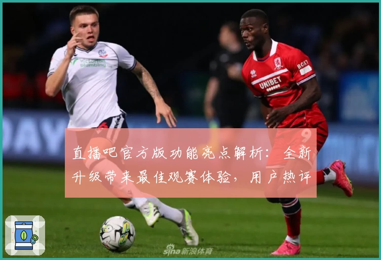 直播吧官方版功能亮点解析：全新升级带来最佳观赛体验，用户热评强烈推荐