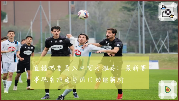 直播吧首页入口官方推荐：最新赛事观看指南与热门功能解析